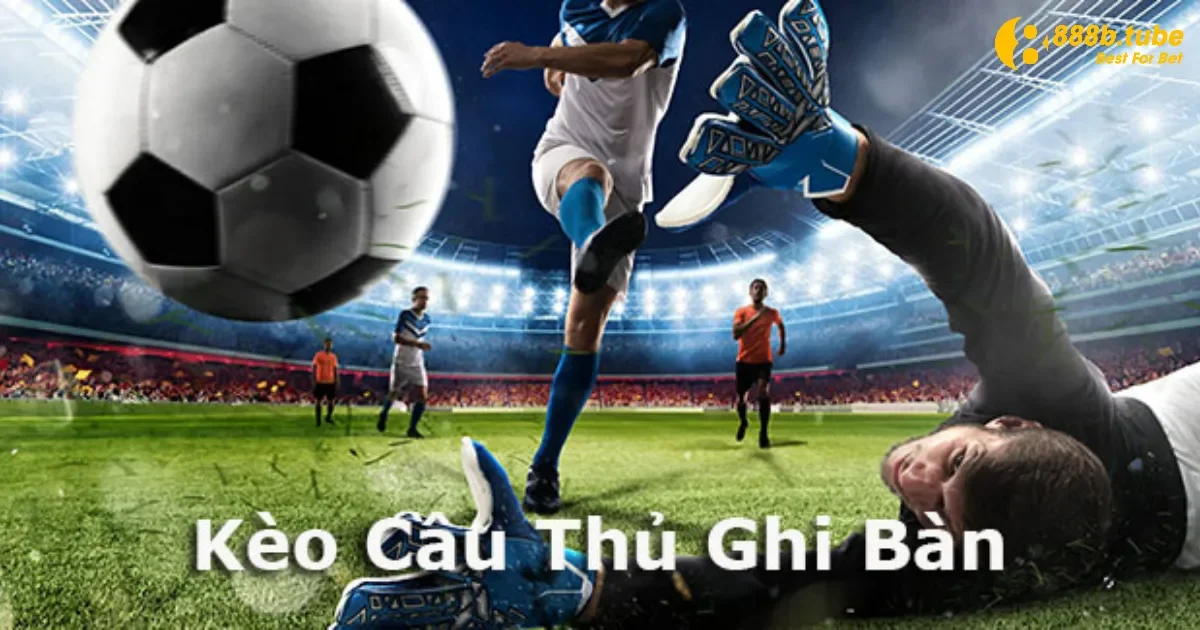 Kèo Cầu Thủ Ghi Bàn Là Gì? Hướng Dẫn Chơi Chuẩn Tại 888B 3 Các loại kèo phổ biến nhất hiện tại