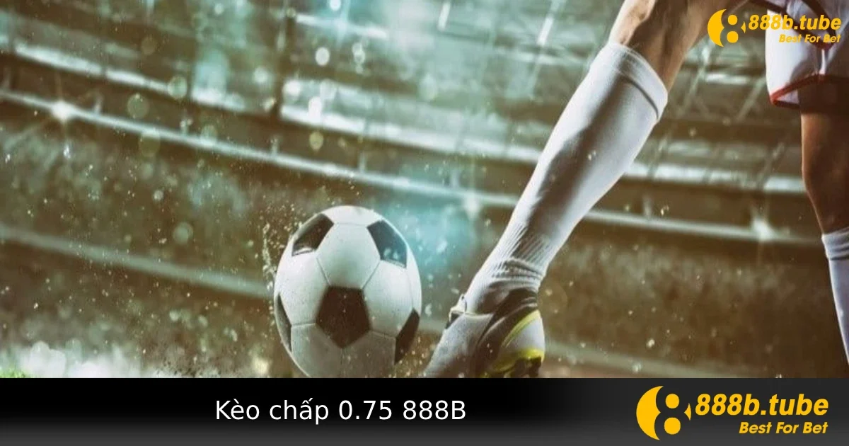 Kèo Chấp 0.75 Là Gì? Cách Đọc Và Tính Tiền Khi Cược Tại 888B