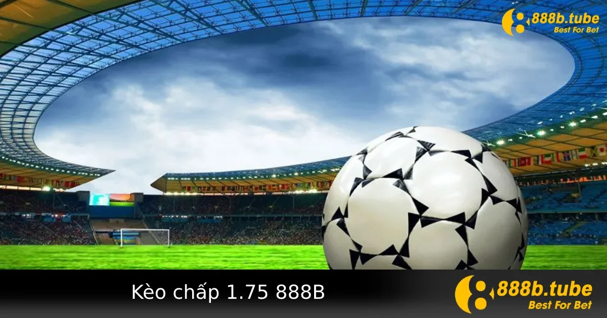 Kèo Chấp 1.75 Là Gì? Bí Quyết Chọn Đúng Kèo Tại 888B