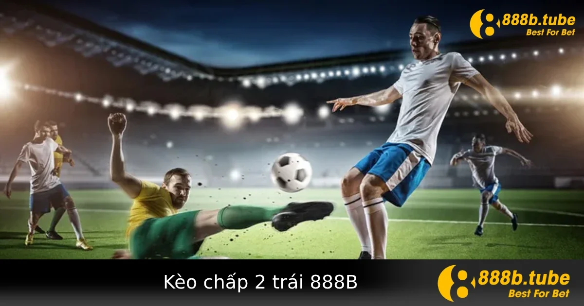 Kèo Chấp 2 Trái Tại 888B – Có Nên Vào Cửa Trên Khi Tỷ Lệ Quá Cao?